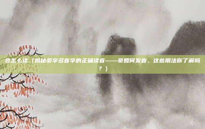 袤怎么读(揭秘豪字多音字的正确读音——豪如何发音,这些用法你了解吗?)