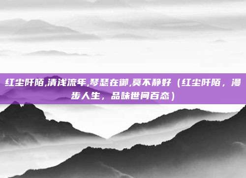 红尘阡陌,清浅流年,琴瑟在御,莫不静好(红尘阡陌,漫步人生,品味世间百态)