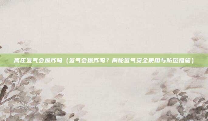 高压氢气会爆炸吗(氢气会爆炸吗?揭秘氢气安全使用与防范措施)