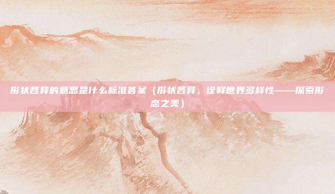 形状各异的意思是什么标准答案（形状各异，诠释世界多样性——探索形态之美）