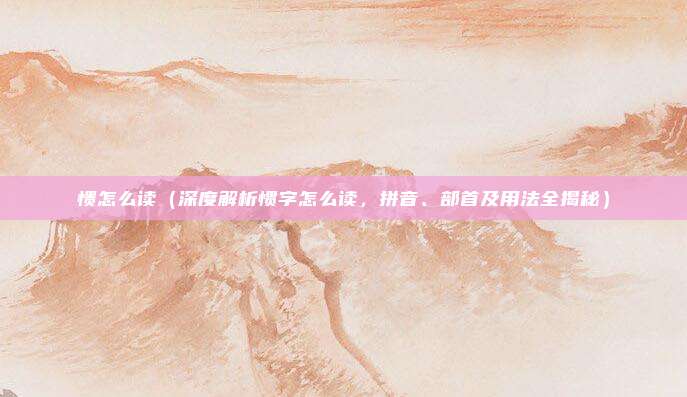 愦怎么读(深度解析惯字怎么读,拼音、部首及用法全揭秘)