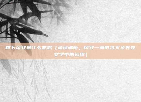 林下风致是什么意思(深度解析,风致一词的含义及其在文学中的运用)