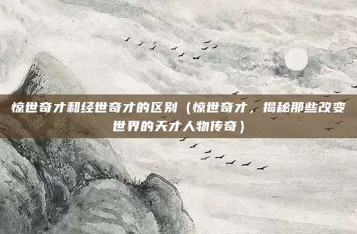 惊世奇才和经世奇才的区别(惊世奇才,揭秘那些改变世界的天才人物传奇)