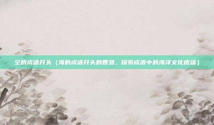 空的成语开头(海的成语开头的智慧,探索成语中的海洋文化底蕴)