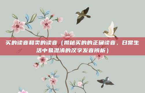 买的读音和卖的读音(揭秘买的的正确读音,日常生活中易混淆的汉字发音辨析)
