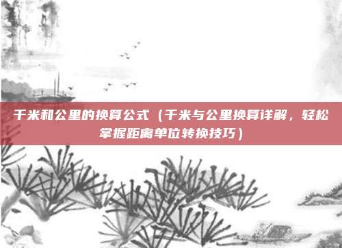 千米和公里的换算公式(千米与公里换算详解,轻松掌握距离单位转换技巧)