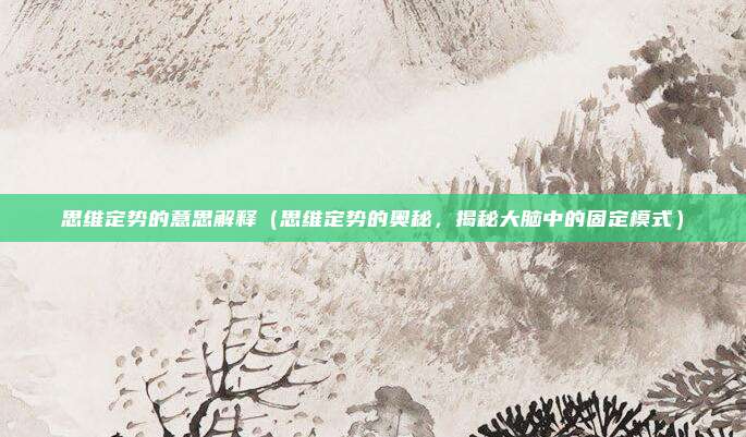 思维定势的意思解释(思维定势的奥秘,揭秘大脑中的固定模式)