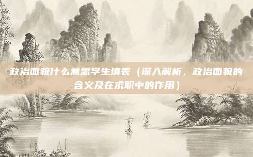 政治面貌什么意思学生填表(深入解析,政治面貌的含义及在求职中的作用)