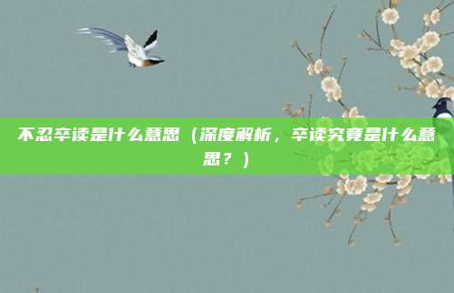 不忍卒读是什么意思(深度解析,卒读究竟是什么意思?)