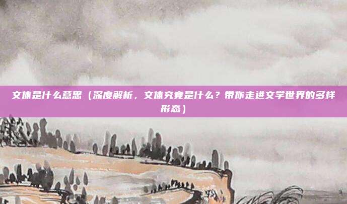 文体是什么意思(深度解析,文体究竟是什么?带你走进文学世界的多样形态)
