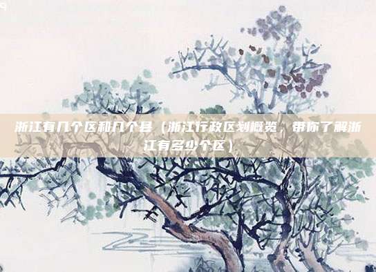 浙江有几个区和几个县(浙江行政区划概览,带你了解浙江有多少个区)