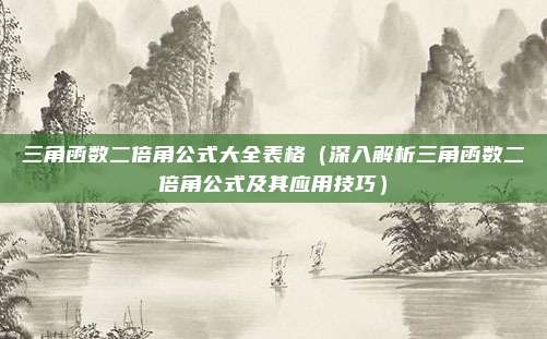 三角函数二倍角公式大全表格(深入解析三角函数二倍角公式及其应用技巧)