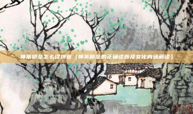 神荼郁垒怎么读拼音(神荼郁垒的正确读音及文化内涵解读)