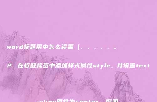 word标题居中怎么设置（、、、、、。

2. 在标题标签中添加样式属性style，并设置text-align属性为center。例如，

html
文章标题）