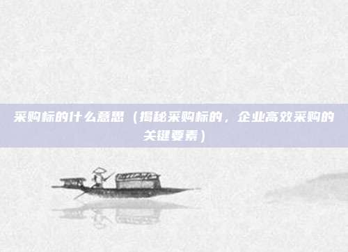 采购标的什么意思(揭秘采购标的,企业高效采购的关键要素)