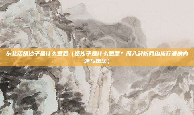 东北话扬沙子是什么意思(扬沙子是什么意思?深入解析网络流行语的内涵与用法)