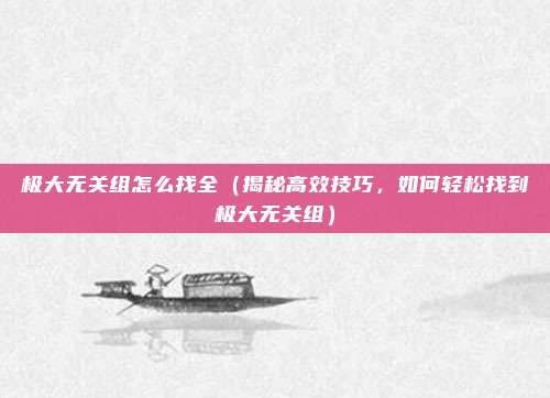极大无关组怎么找全(揭秘高效技巧,如何轻松找到极大无关组)