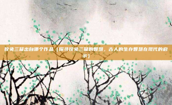 狡兔三窟出自哪个作品(探寻狡兔三窟的智慧,古人的生存智慧在现代的启示)