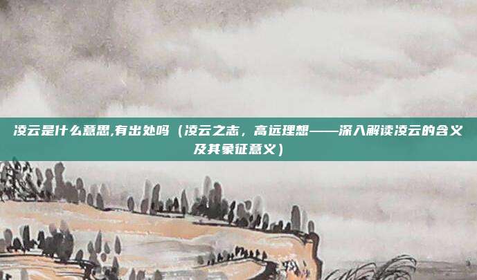 凌云是什么意思,有出处吗(凌云之志,高远理想——深入解读凌云的含义及其象征意义)