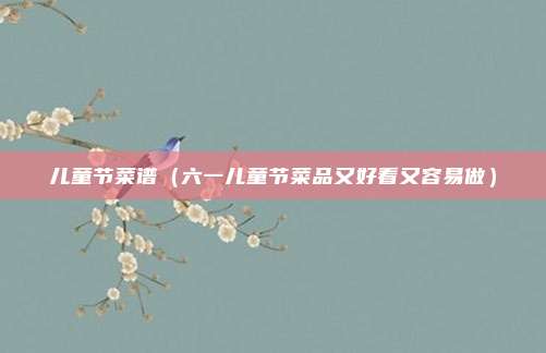 儿童节菜谱(六一儿童节菜品又好看又容易做)