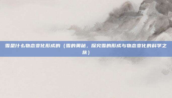 雪是什么物态变化形成的(雪的奥秘,探究雪的形成与物态变化的科学之旅)