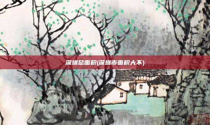 深圳总面积(深圳市面积大不)