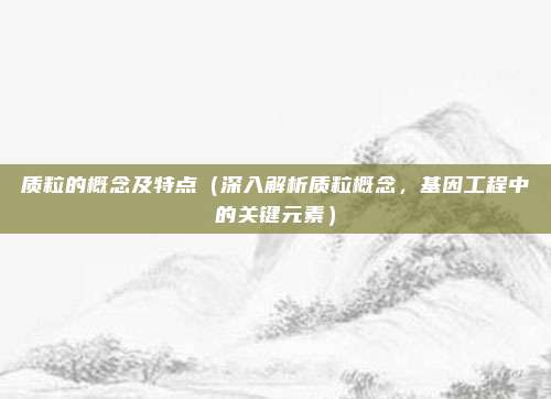 质粒的概念及特点(深入解析质粒概念,基因工程中的关键元素)