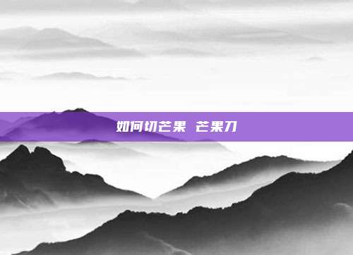 如何切芒果 芒果刀