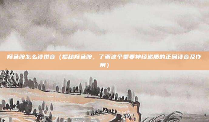 羟色胺怎么读拼音(揭秘羟色胺,了解这个重要神经递质的正确读音及作用)