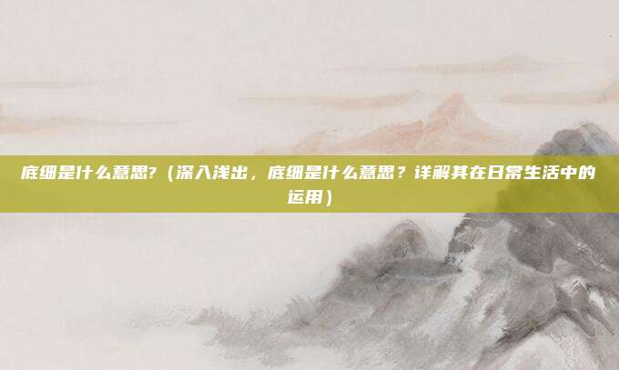 底细是什么意思?(深入浅出,底细是什么意思?详解其在日常生活中的运用)