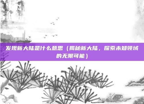 发现新大陆是什么意思(揭秘新大陆,探索未知领域的无限可能)
