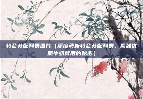 特仑苏配料表图片(深度解析特仑苏配料表,揭秘优质牛奶背后的秘密)