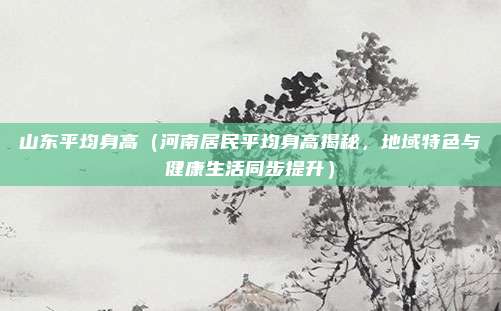 山东平均身高(河南居民平均身高揭秘,地域特色与健康生活同步提升)