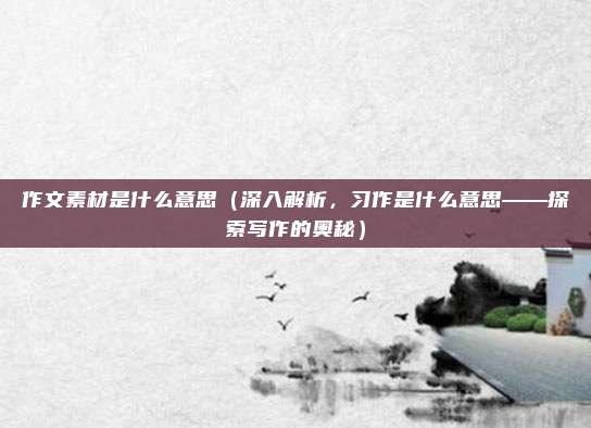 作文素材是什么意思(深入解析,习作是什么意思——探索写作的奥秘)
