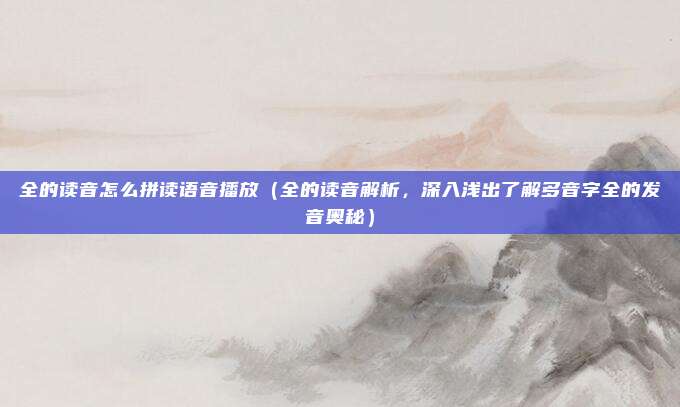 全的读音怎么拼读语音播放(全的读音解析,深入浅出了解多音字全的发音奥秘)
