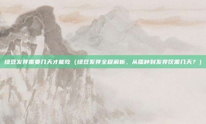 绿豆发芽需要几天才能吃(绿豆发芽全程解析,从播种到发芽仅需几天?)