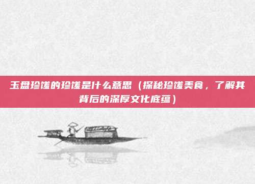 玉盘珍馐的珍馐是什么意思(探秘珍馐美食,了解其背后的深厚文化底蕴)