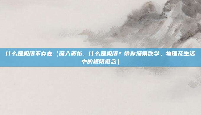 什么是极限不存在(深入解析,什么是极限?带你探索数学、物理及生活中的极限概念)