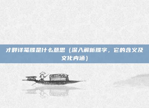 才畔详笺牒是什么意思(深入解析牒字,它的含义及文化内涵)
