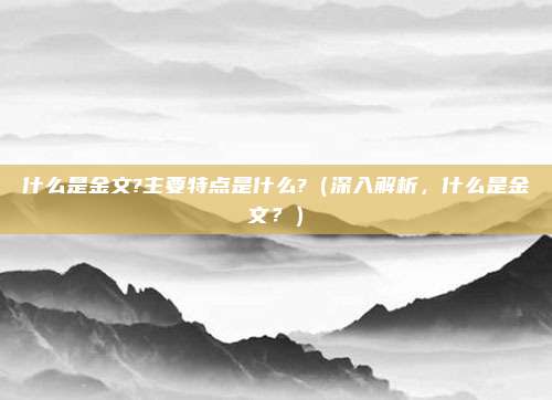 什么是金文?主要特点是什么?(深入解析,什么是金文?)