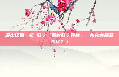 多少亿是一兆 数字(揭秘数字奥秘,一兆究竟是多少亿?)
