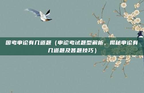 国考申论有几道题(申论考试题型解析,揭秘申论有几道题及答题技巧)