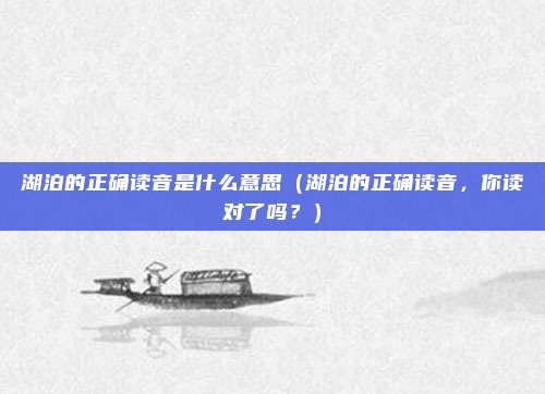 湖泊的正确读音是什么意思(湖泊的正确读音,你读对了吗?)