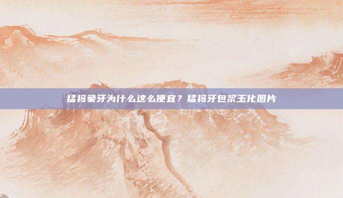 猛犸象牙为什么这么便宜？猛犸牙包浆玉化图片