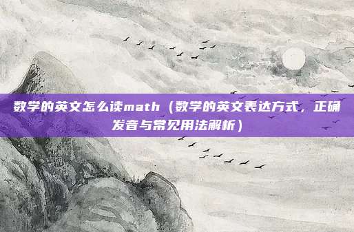 数学的英文怎么读math(数学的英文表达方式,正确发音与常见用法解析)