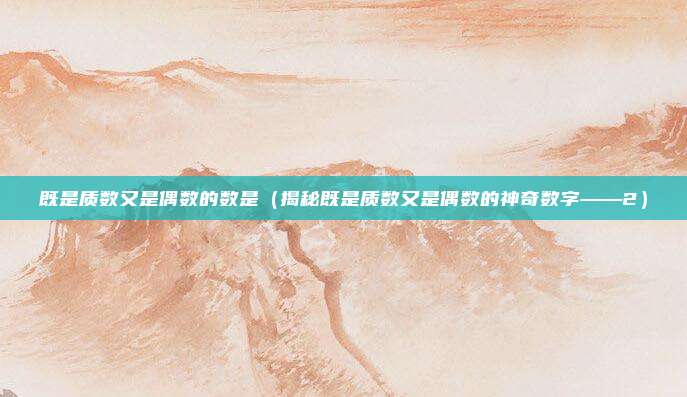 既是质数又是偶数的数是(揭秘既是质数又是偶数的神奇数字——2)