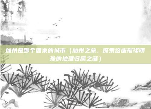 加州是哪个国家的城市（加州之旅，探索这座璀璨明珠的地理归属之谜）