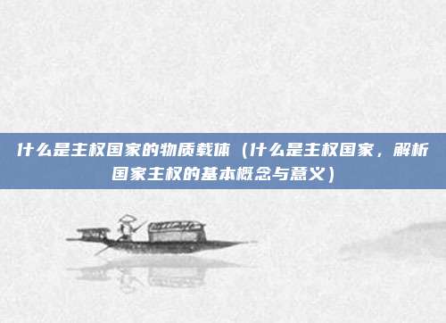 什么是主权国家的物质载体(什么是主权国家,解析国家主权的基本概念与意义)