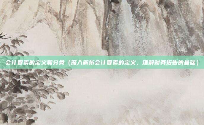 会计要素的定义和分类(深入解析会计要素的定义,理解财务报告的基础)