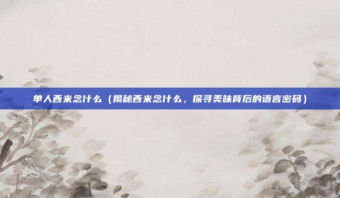 单人西米念什么(揭秘西米念什么,探寻美味背后的语言密码)